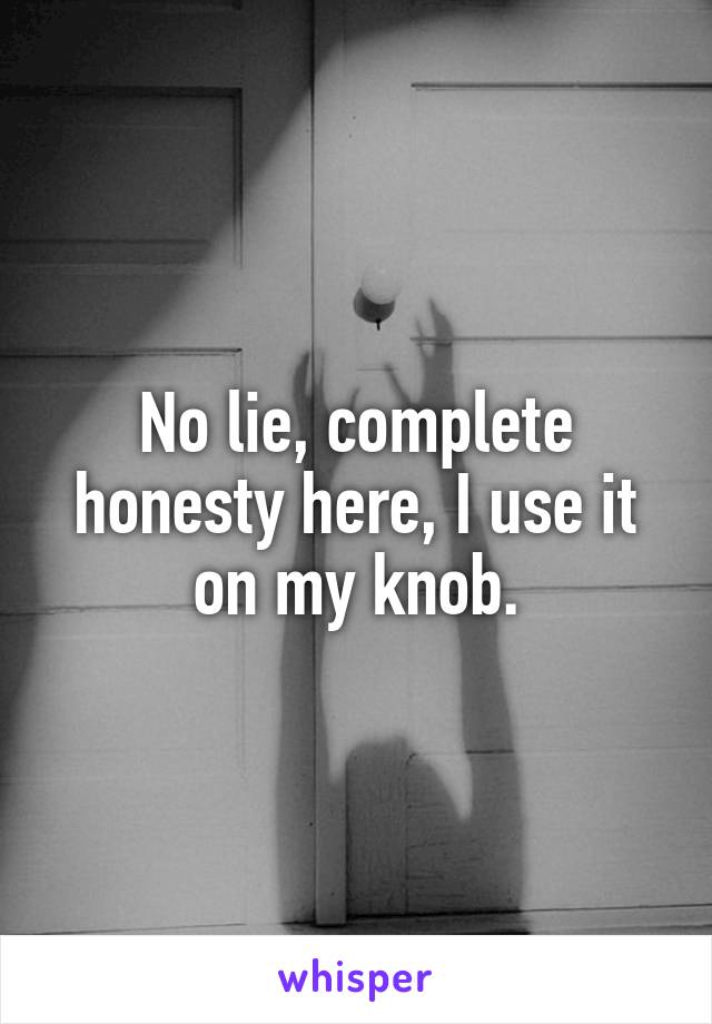 No lie, complete honesty here, I use it on my knob.