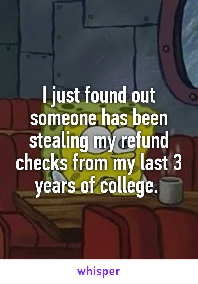 I just found out someone has been stealing my refund checks from my last 3 years of college. 