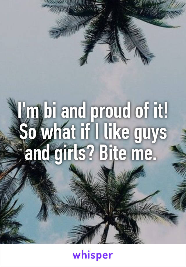 I'm bi and proud of it! So what if I like guys and girls? Bite me. 