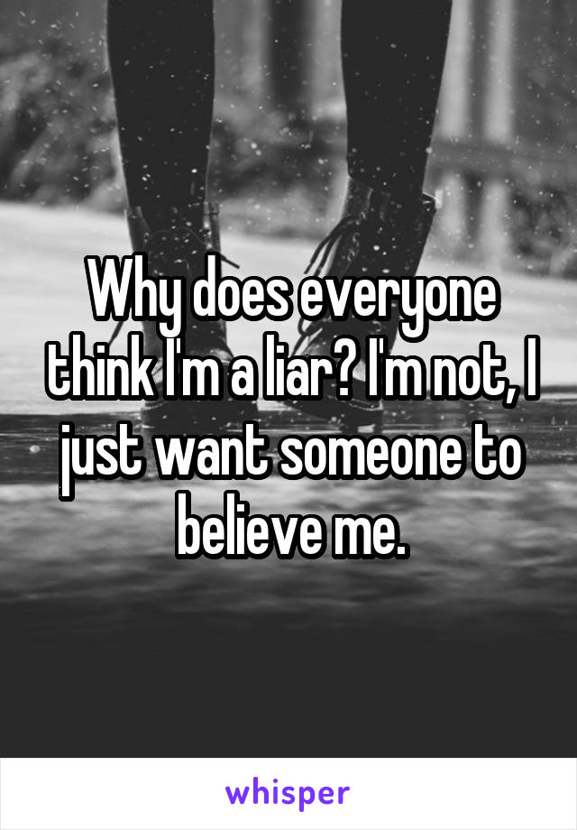 Why does everyone think I'm a liar? I'm not, I just want someone to believe me.