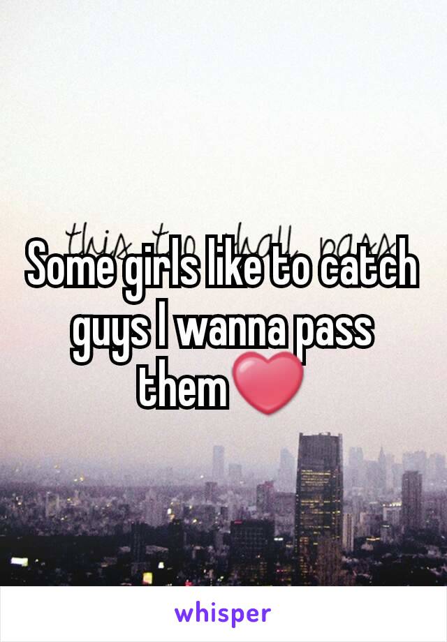 Some girls like to catch guys I wanna pass them❤