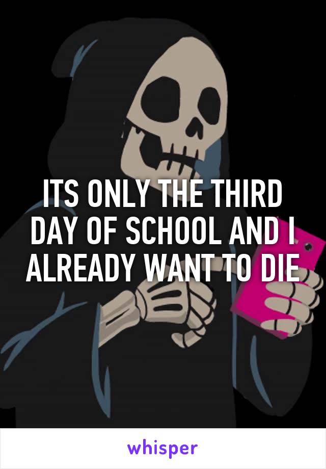 ITS ONLY THE THIRD DAY OF SCHOOL AND I ALREADY WANT TO DIE