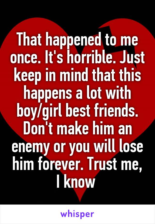 That happened to me once. It's horrible. Just keep in mind that this happens a lot with boy/girl best friends. Don't make him an enemy or you will lose him forever. Trust me, I know 