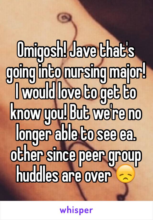 Omigosh! Jave that's going into nursing major! 
I would love to get to know you! But we're no longer able to see ea. other since peer group huddles are over 😞