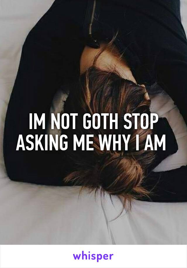 IM NOT GOTH STOP ASKING ME WHY I AM 