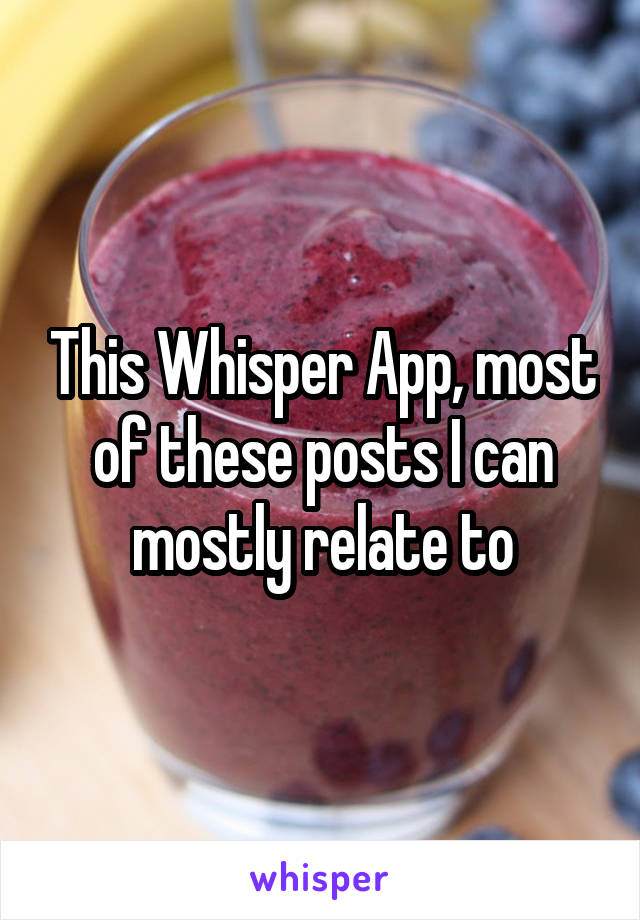 This Whisper App, most of these posts I can mostly relate to