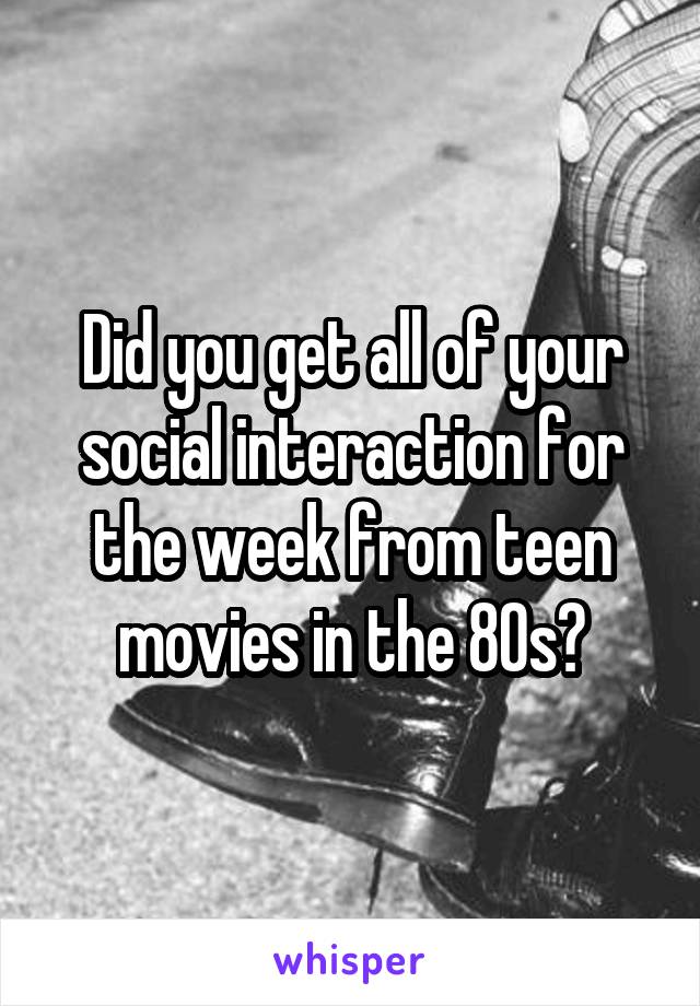 Did you get all of your social interaction for the week from teen movies in the 80s?