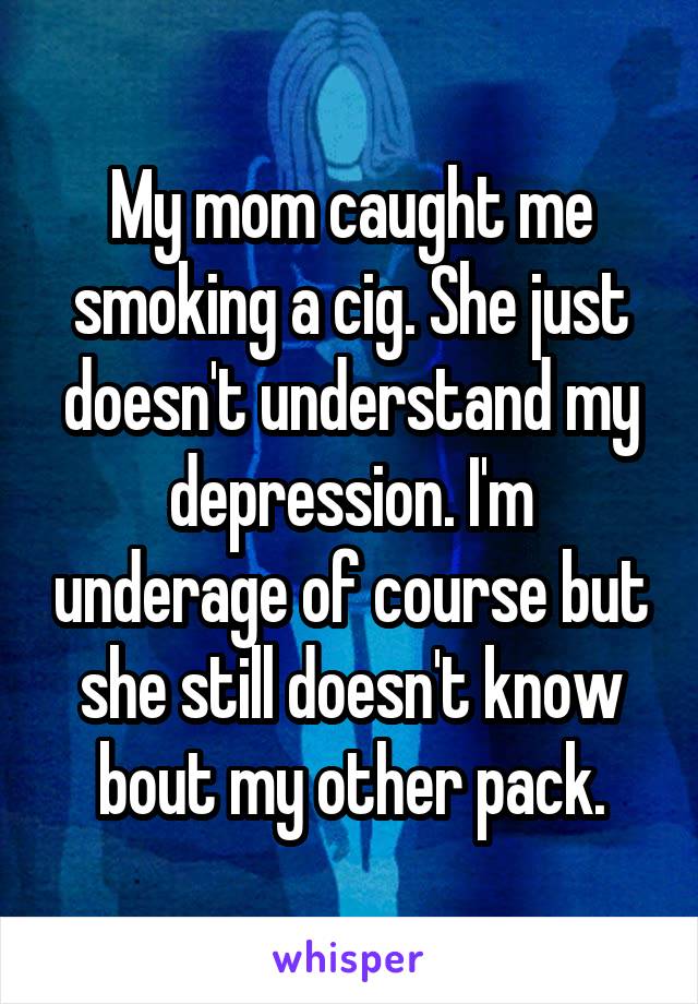 My mom caught me smoking a cig. She just doesn't understand my depression. I'm underage of course but she still doesn't know bout my other pack.