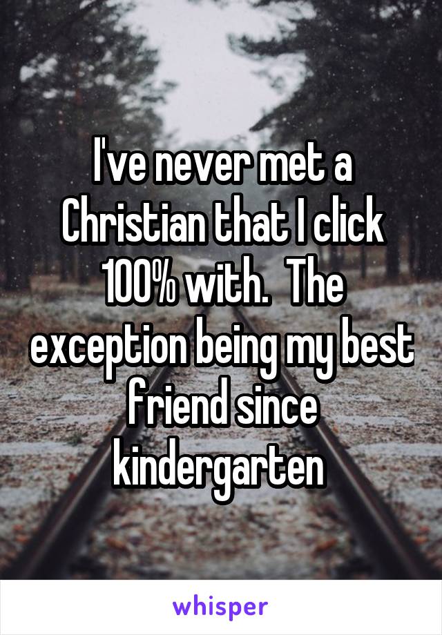 I've never met a Christian that I click 100% with.  The exception being my best friend since kindergarten 