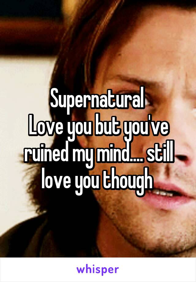 Supernatural 
Love you but you've ruined my mind.... still love you though 