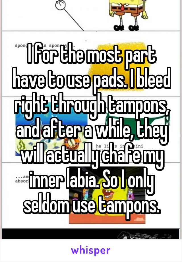 I for the most part have to use pads. I bleed right through tampons, and after a while, they will actually chafe my inner labia. So I only seldom use tampons.