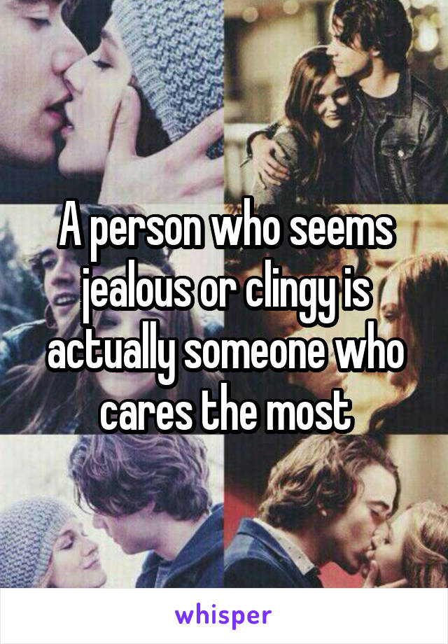 A person who seems jealous or clingy is actually someone who cares the most