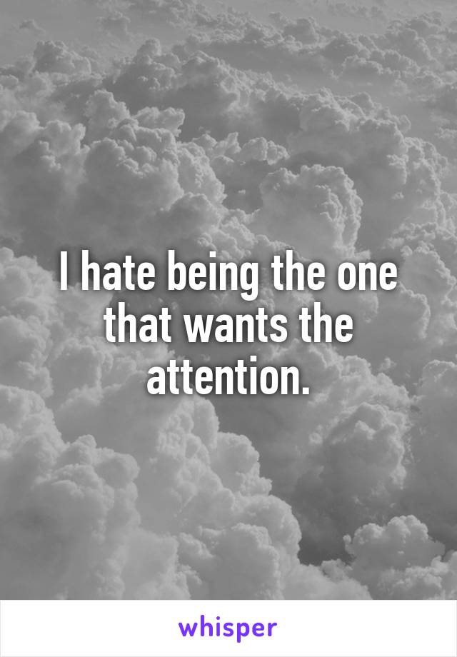 I hate being the one that wants the attention.