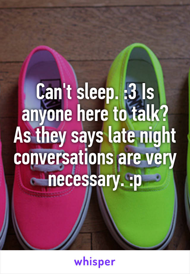 Can't sleep. :3 Is anyone here to talk? As they says late night conversations are very necessary. :p