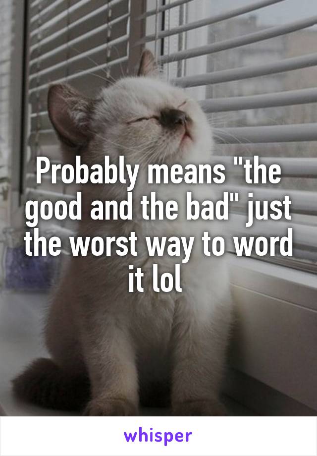 Probably means "the good and the bad" just the worst way to word it lol 