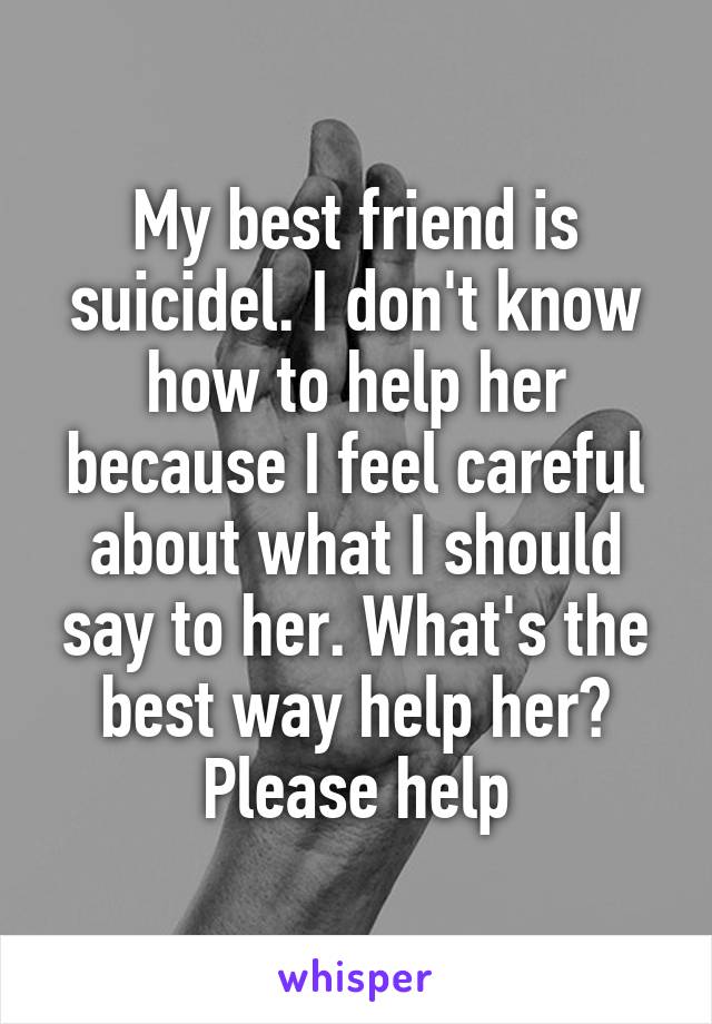 My best friend is suicidel. I don't know how to help her because I feel careful about what I should say to her. What's the best way help her? Please help