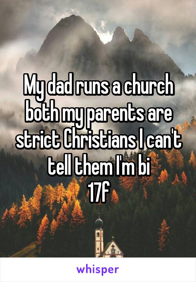 My dad runs a church both my parents are strict Christians I can't tell them I'm bi
17f