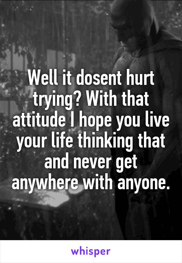 Well it dosent hurt trying? With that attitude I hope you live your life thinking that and never get anywhere with anyone.
