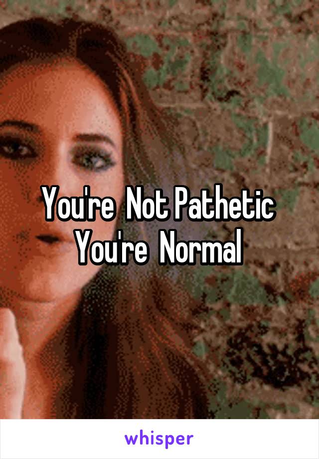 You're  Not Pathetic 
You're  Normal 
