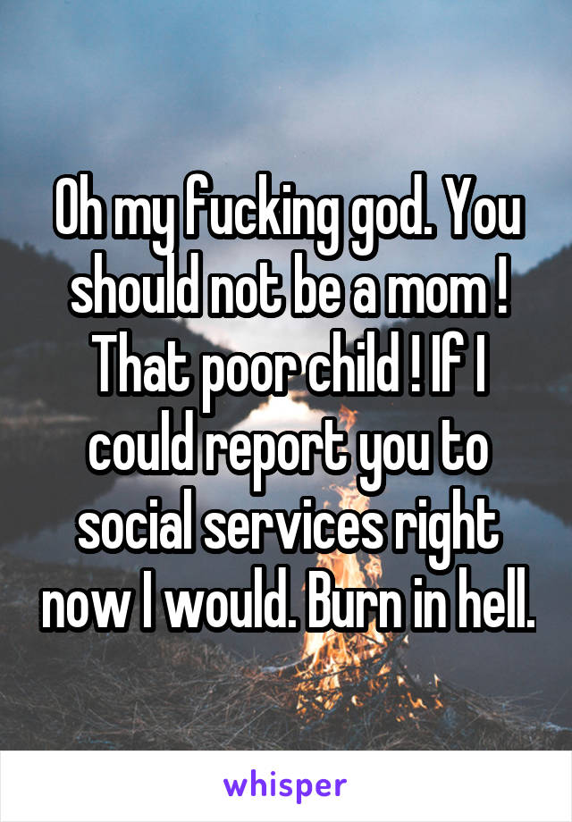 Oh my fucking god. You should not be a mom ! That poor child ! If I could report you to social services right now I would. Burn in hell.