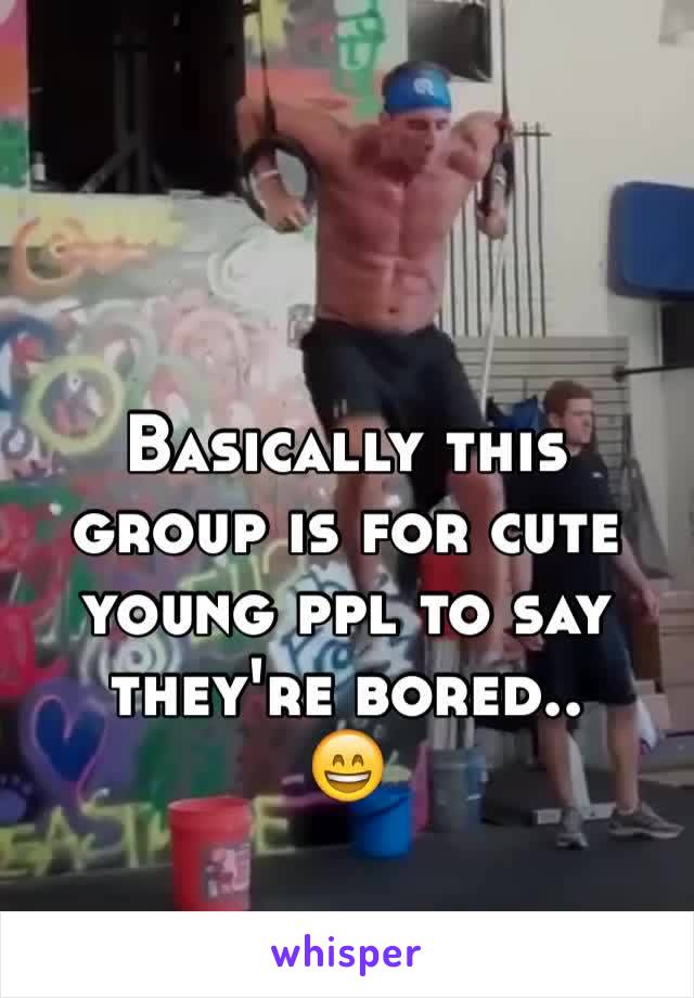 Basically this group is for cute young ppl to say they're bored..
😄