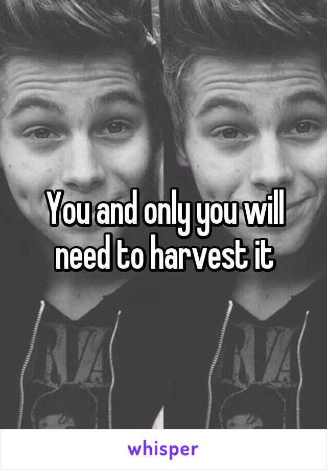 You and only you will need to harvest it