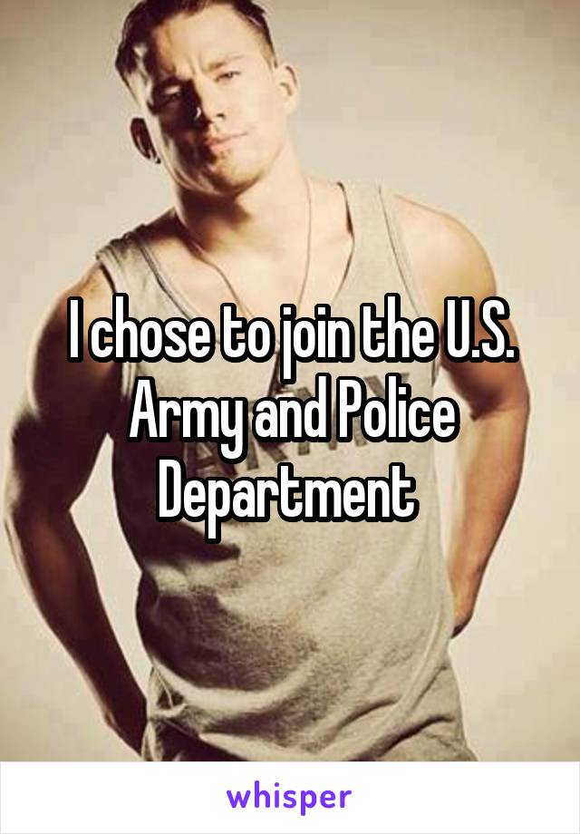 I chose to join the U.S. Army and Police Department 