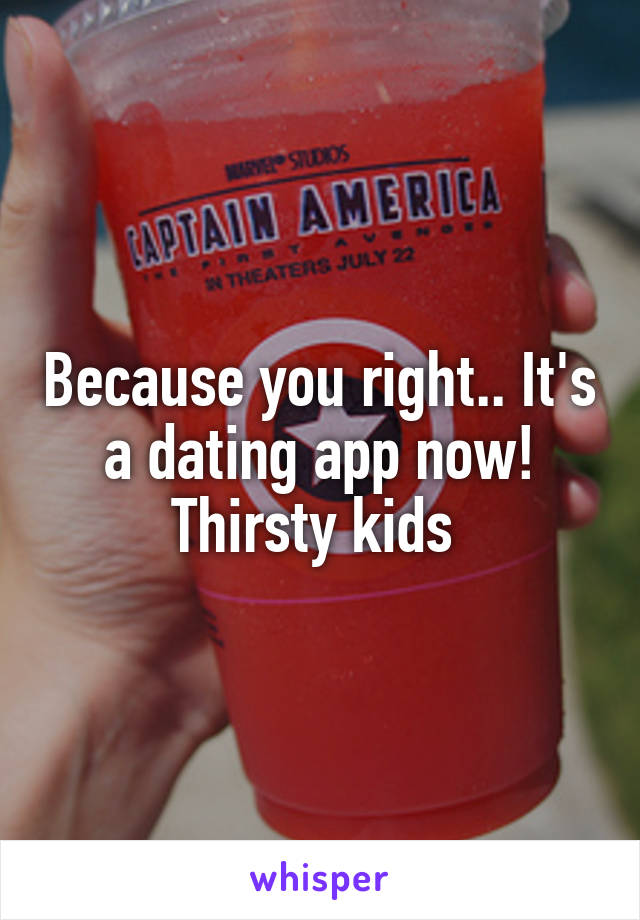 Because you right.. It's a dating app now! Thirsty kids 