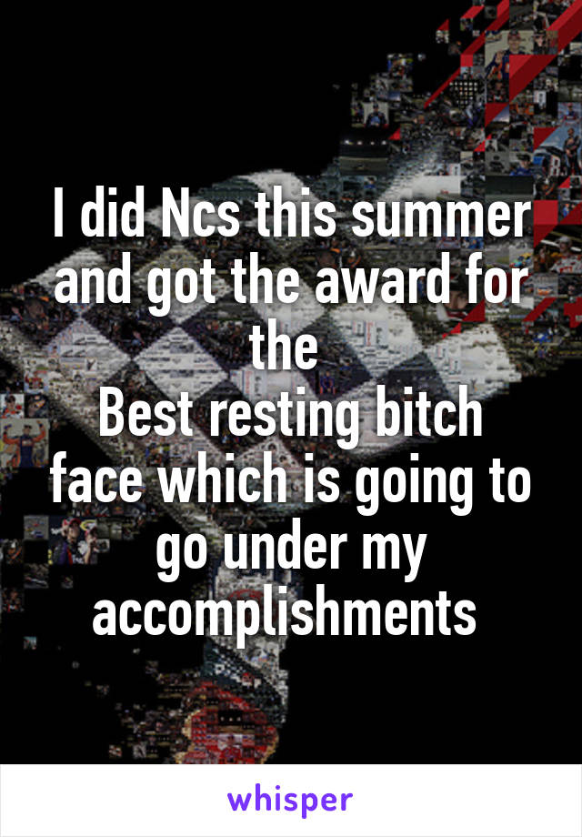 I did Ncs this summer and got the award for the 
Best resting bitch face which is going to go under my accomplishments 