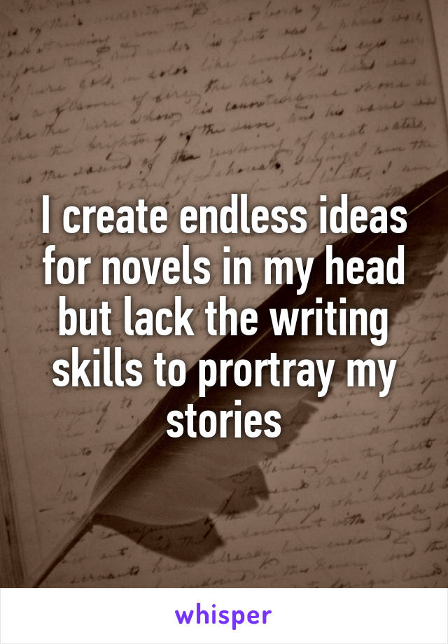 I create endless ideas for novels in my head but lack the writing skills to prortray my stories