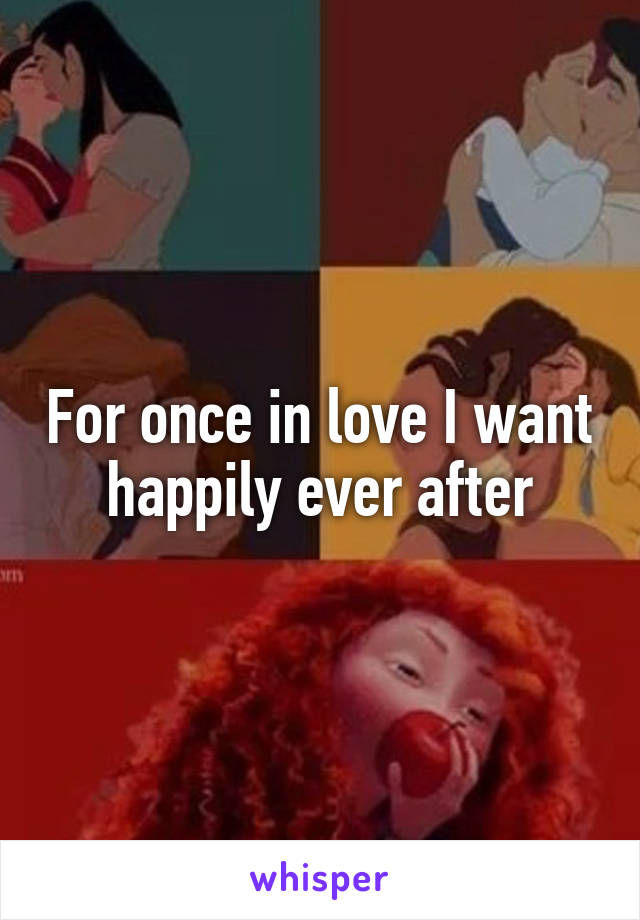 For once in love I want happily ever after