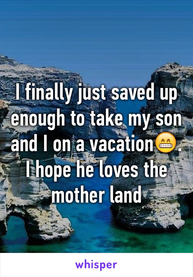 I finally just saved up enough to take my son and I on a vacation😁. I hope he loves the mother land 
