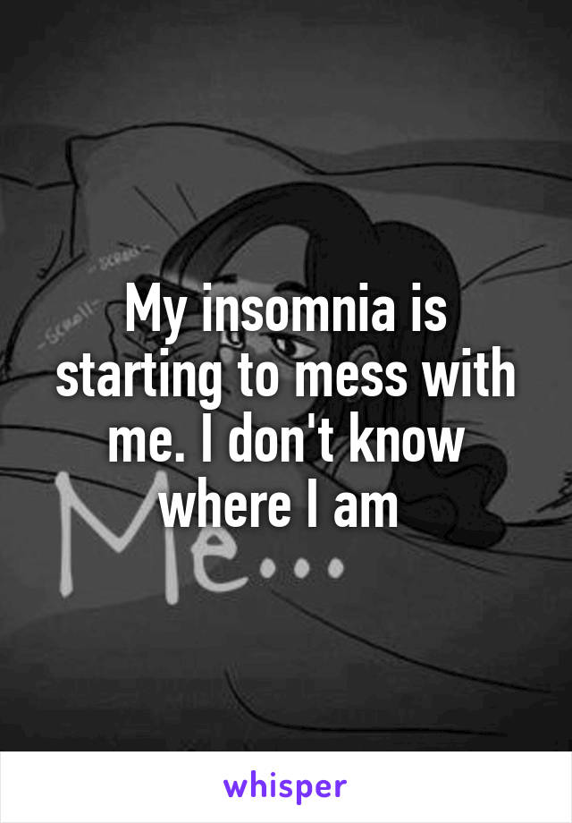 My insomnia is starting to mess with me. I don't know where I am 