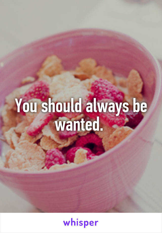 You should always be wanted. 
