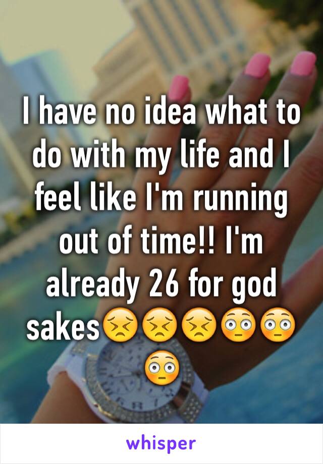 I have no idea what to do with my life and I feel like I'm running out of time!! I'm already 26 for god sakes😣😣😣😳😳😳