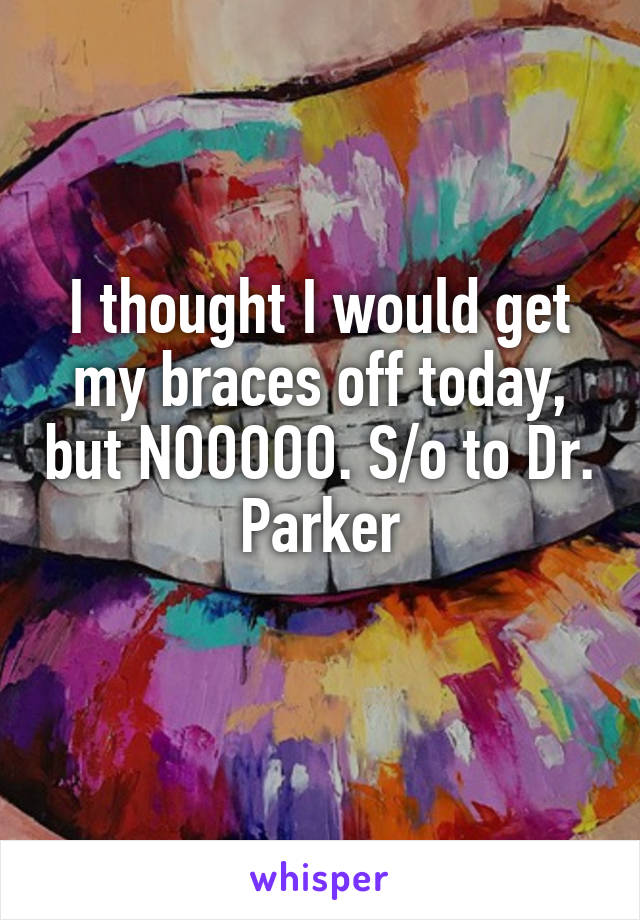 I thought I would get my braces off today, but NOOOOO. S/o to Dr. Parker
