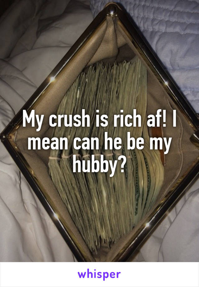 My crush is rich af! I mean can he be my hubby?
