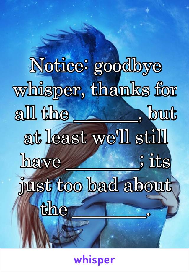 Notice: goodbye whisper, thanks for all the _______, but at least we'll still have ________; its just too bad about the ________.