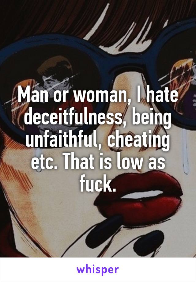 Man or woman, I hate deceitfulness, being unfaithful, cheating etc. That is low as fuck.