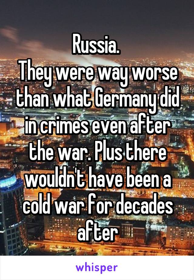 Russia. 
They were way worse than what Germany did in crimes even after the war. Plus there wouldn't have been a cold war for decades after