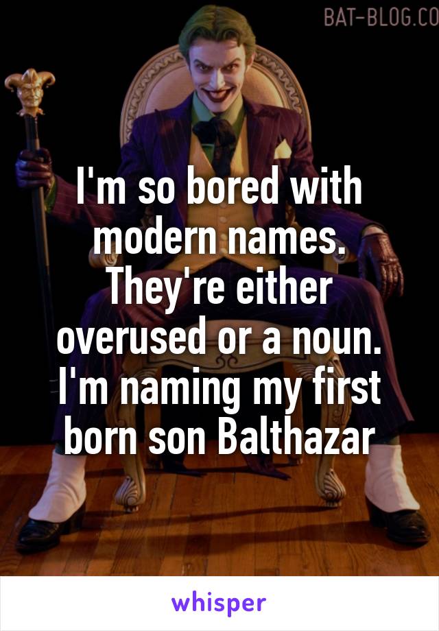 I'm so bored with modern names. They're either overused or a noun.
I'm naming my first born son Balthazar