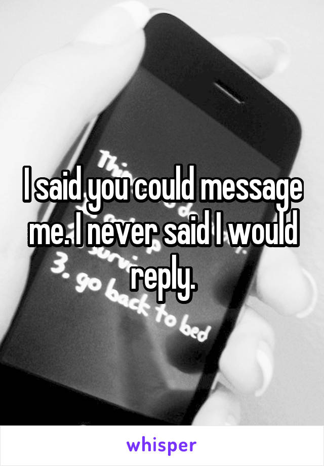 I said you could message me. I never said I would reply.