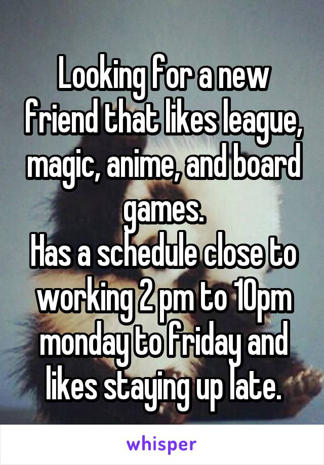Looking for a new friend that likes league, magic, anime, and board games.
Has a schedule close to working 2 pm to 10pm monday to friday and likes staying up late.