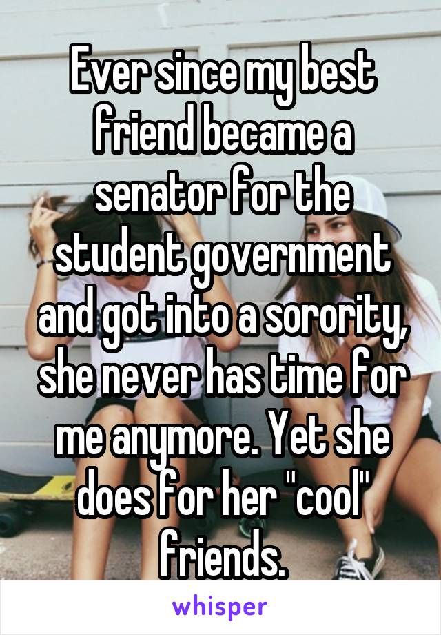 Ever since my best friend became a senator for the student government and got into a sorority, she never has time for me anymore. Yet she does for her "cool" friends.