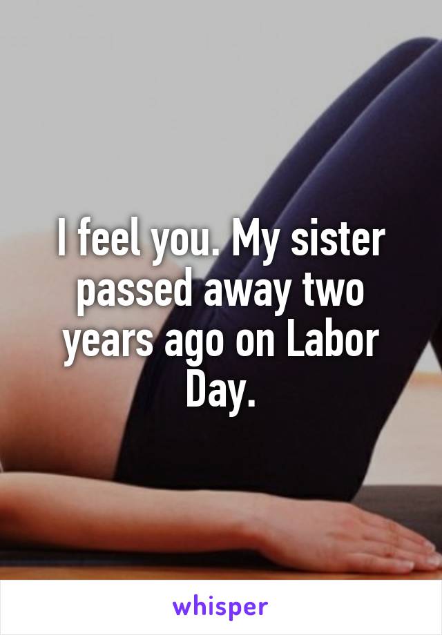 I feel you. My sister passed away two years ago on Labor Day.