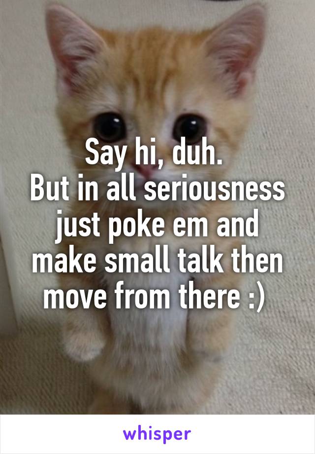Say hi, duh. 
But in all seriousness just poke em and make small talk then move from there :) 