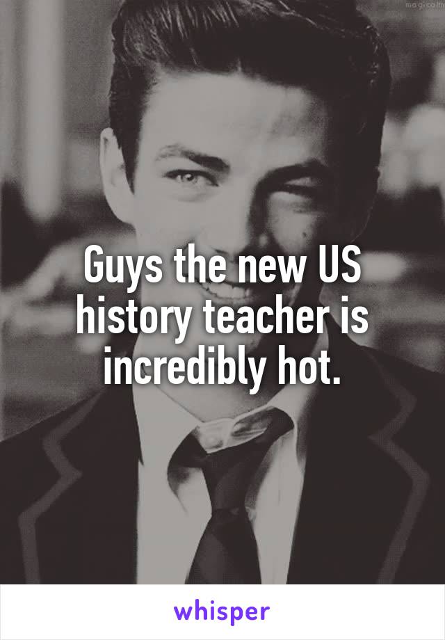 Guys the new US history teacher is incredibly hot.