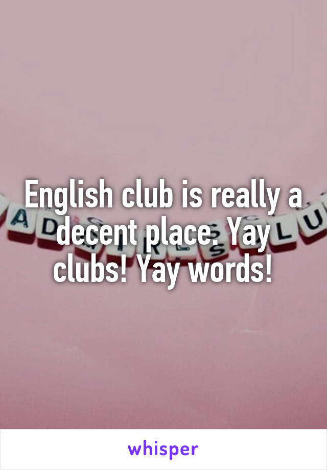 English club is really a decent place. Yay clubs! Yay words!