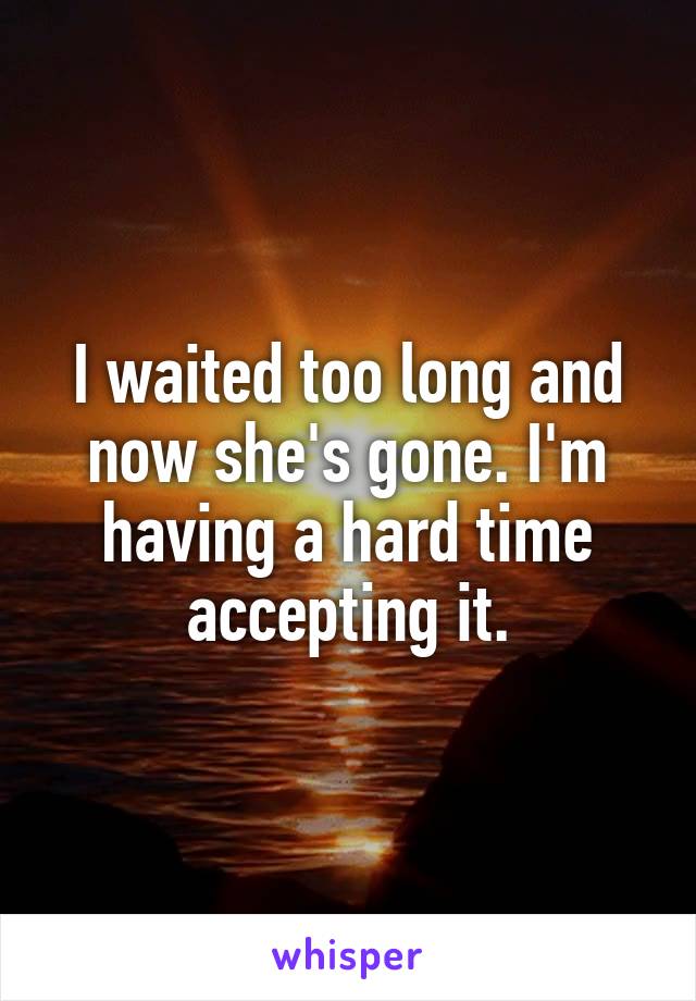 I waited too long and now she's gone. I'm having a hard time accepting it.