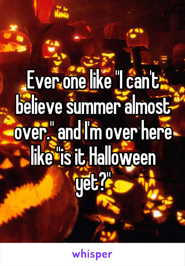 Ever one like "I can't believe summer almost over." and I'm over here like "is it Halloween yet?"